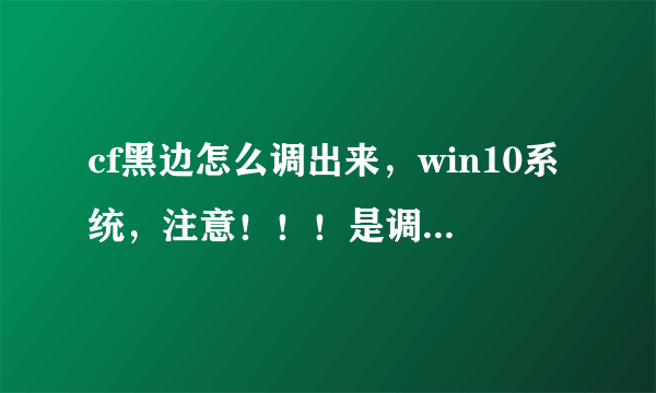 cf黑边怎么调出来，win10系统，注意！！！是调出来！！！！全屏游戏以