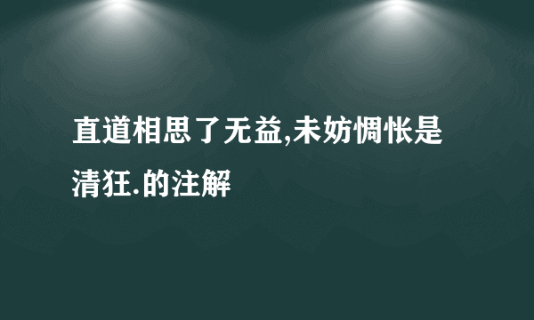 直道相思了无益,未妨惆怅是清狂.的注解