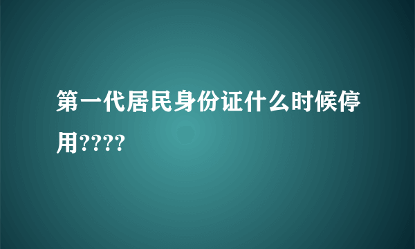 第一代居民身份证什么时候停用????