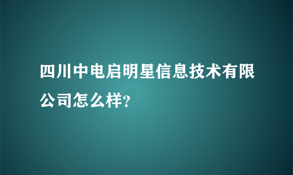 四川中电启明星信息技术有限公司怎么样？