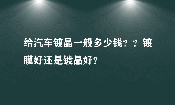 给汽车镀晶一般多少钱？？镀膜好还是镀晶好？