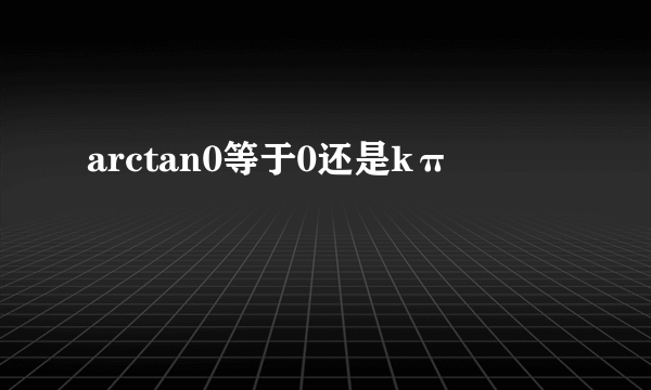 arctan0等于0还是kπ