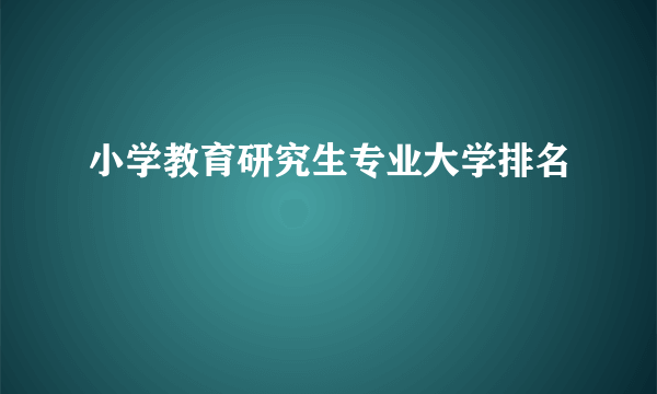 小学教育研究生专业大学排名