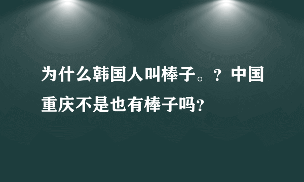 为什么韩国人叫棒子。？中国重庆不是也有棒子吗？