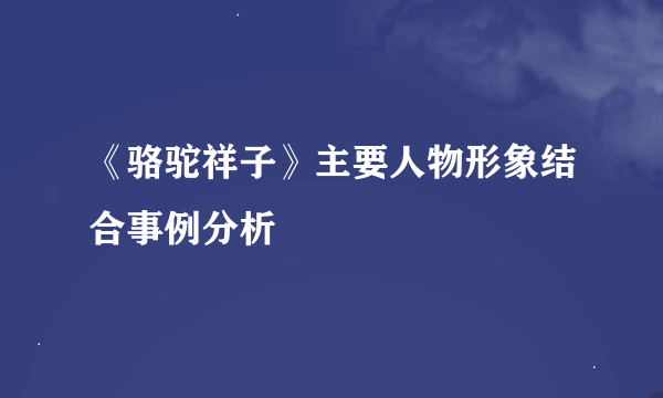 《骆驼祥子》主要人物形象结合事例分析