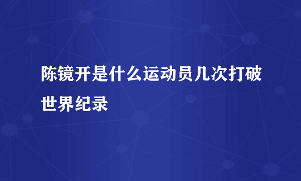 陈镜开是什么运动员几次打破世界纪录