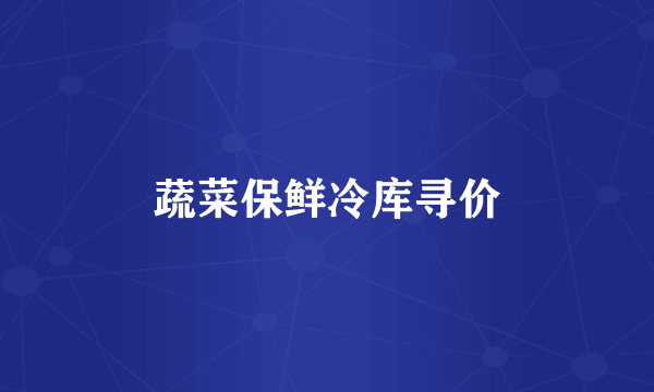 蔬菜保鲜冷库寻价