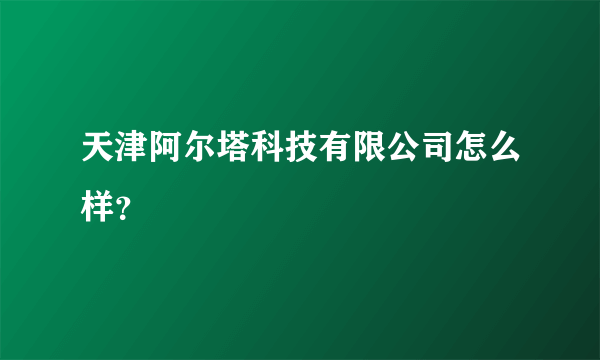 天津阿尔塔科技有限公司怎么样？