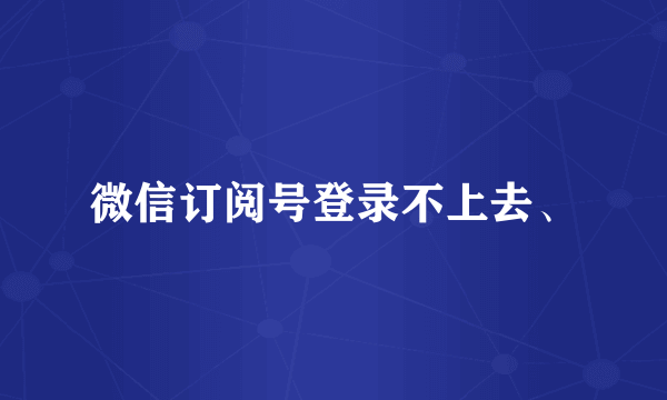 微信订阅号登录不上去、