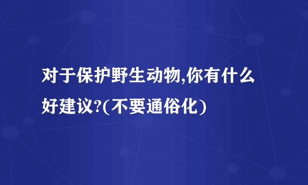 对于保护野生动物,你有什么好建议?(不要通俗化)