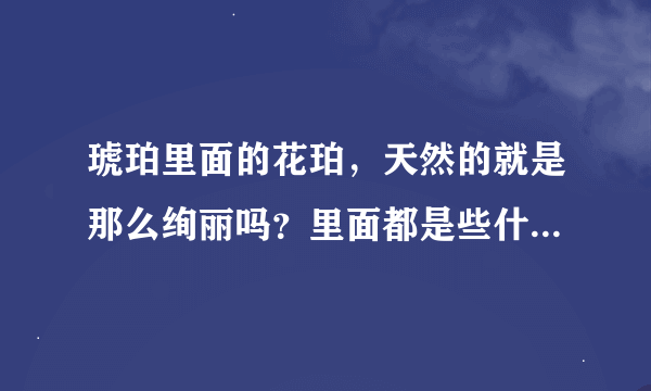 琥珀里面的花珀，天然的就是那么绚丽吗？里面都是些什么东东啊？