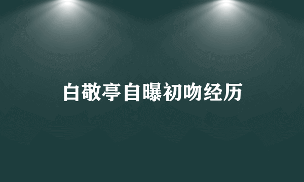 白敬亭自曝初吻经历