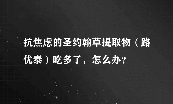 抗焦虑的圣约翰草提取物（路优泰）吃多了，怎么办？