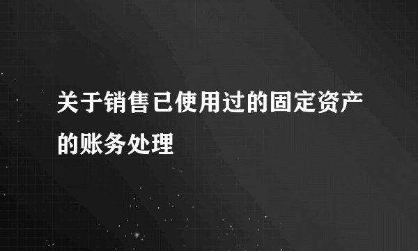 关于销售已使用过的固定资产的账务处理