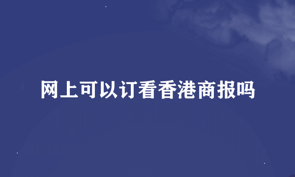 网上可以订看香港商报吗