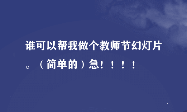 谁可以帮我做个教师节幻灯片。（简单的）急！！！！