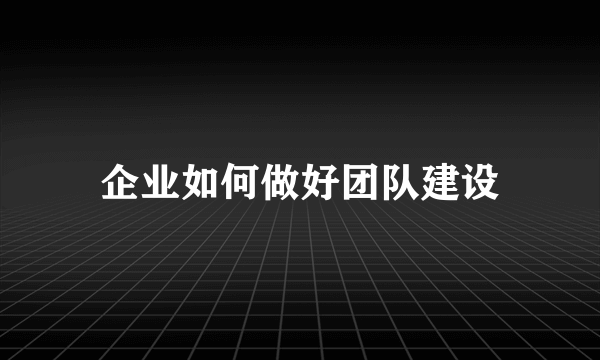 企业如何做好团队建设