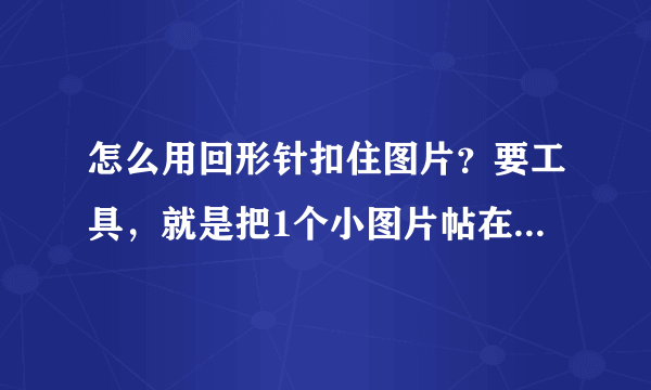 怎么用回形针扣住图片？要工具，就是把1个小图片帖在大的上面！呵呵，表达能力不强...