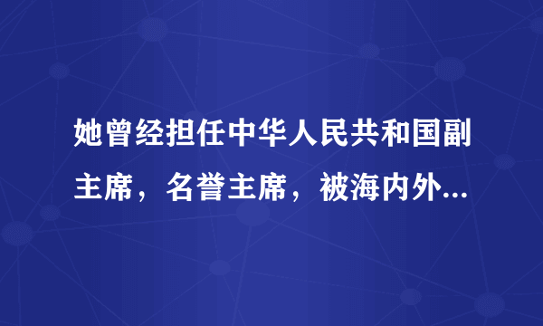 她曾经担任中华人民共和国副主席，名誉主席，被海内外公认为20世纪最伟大的女性之一。 是谁