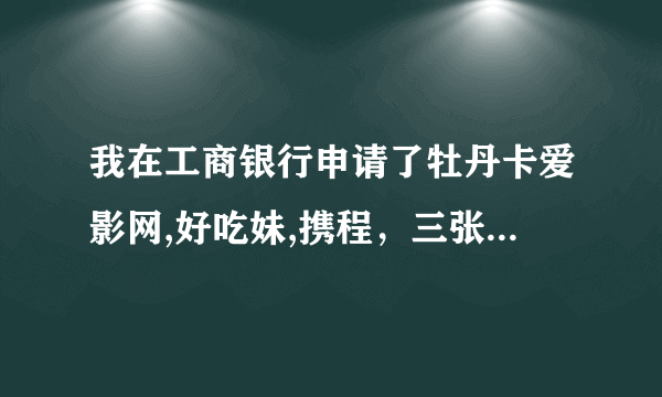 我在工商银行申请了牡丹卡爱影网,好吃妹,携程，三张额度有多少