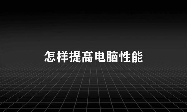 怎样提高电脑性能