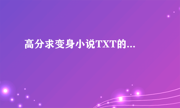 高分求变身小说TXT的...