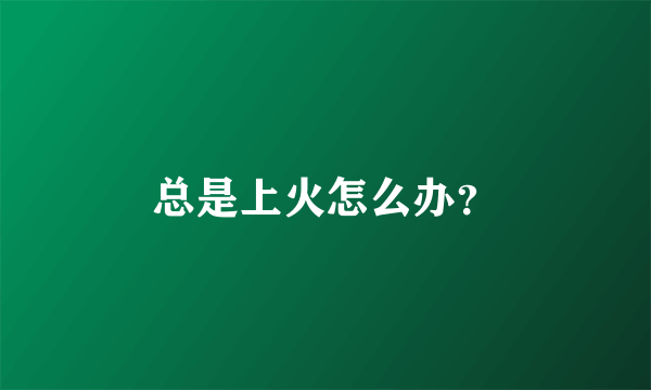 总是上火怎么办？