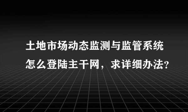 土地市场动态监测与监管系统怎么登陆主干网，求详细办法？