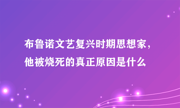 布鲁诺文艺复兴时期思想家，他被烧死的真正原因是什么