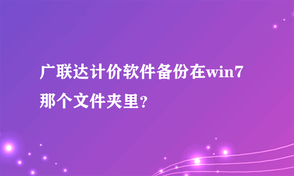 广联达计价软件备份在win7那个文件夹里？