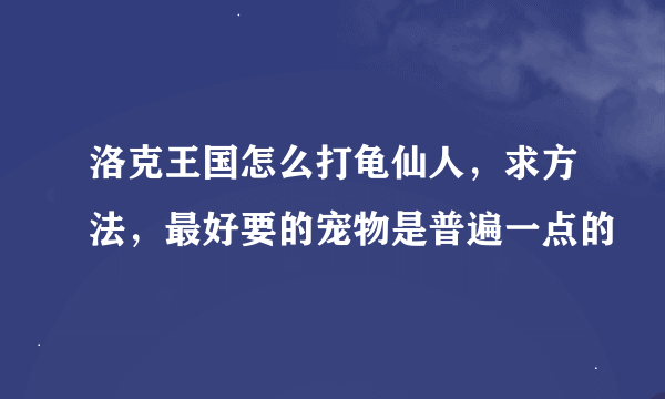 洛克王国怎么打龟仙人，求方法，最好要的宠物是普遍一点的