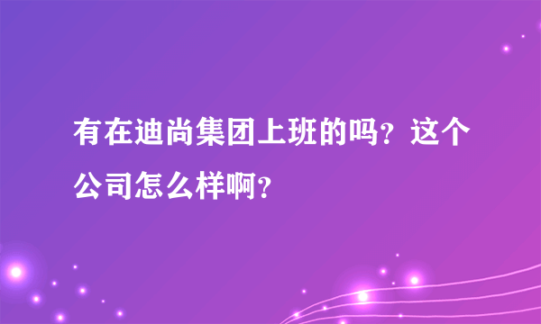 有在迪尚集团上班的吗？这个公司怎么样啊？