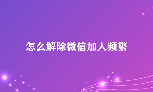 怎么解除微信加人频繁