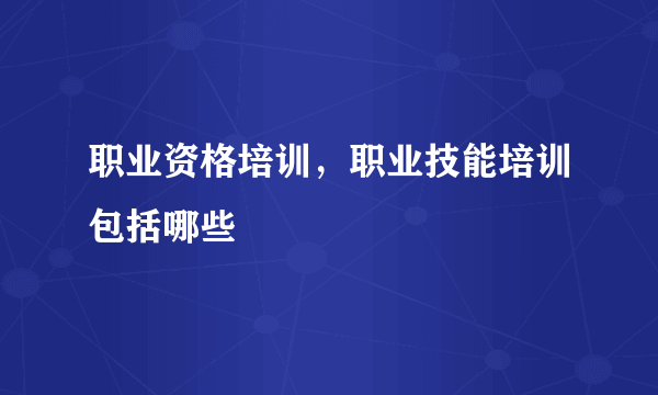 职业资格培训，职业技能培训包括哪些