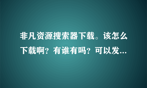 非凡资源搜索器下载。该怎么下载啊？有谁有吗？可以发给我吗？