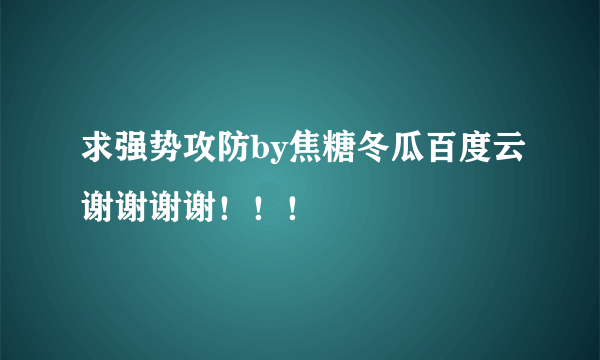 求强势攻防by焦糖冬瓜百度云谢谢谢谢！！！