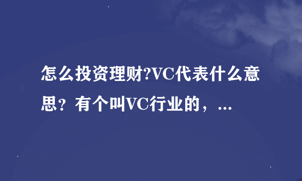 怎么投资理财?VC代表什么意思？有个叫VC行业的，那VC是什么意思？