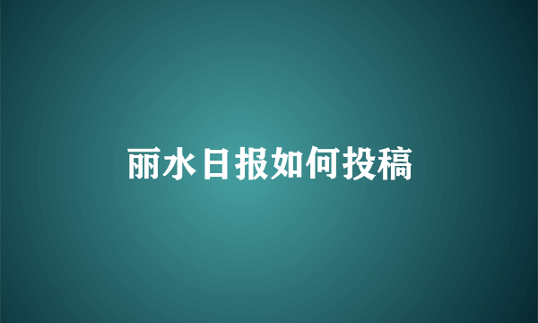 丽水日报如何投稿
