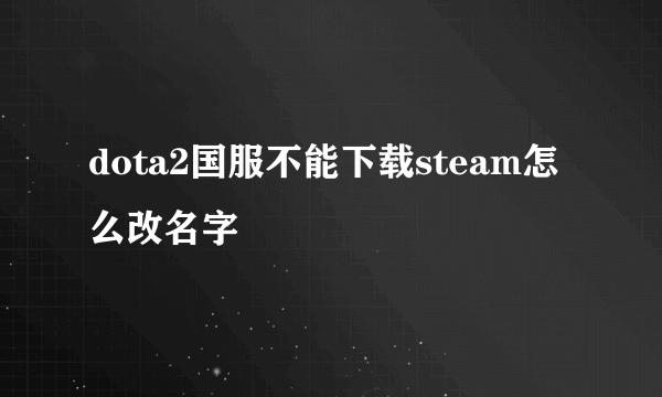 dota2国服不能下载steam怎么改名字