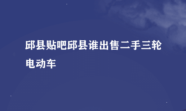 邱县贴吧邱县谁出售二手三轮电动车