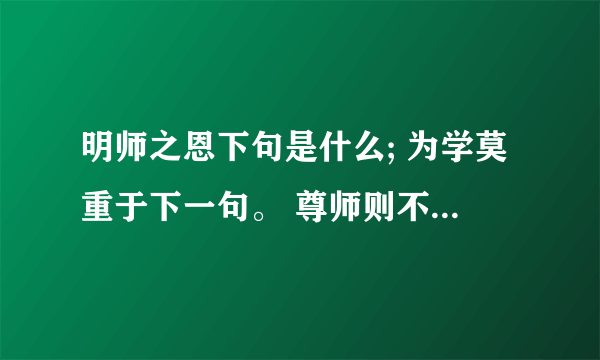 明师之恩下句是什么; 为学莫重于下一句。 尊师则不论其的下一句； 谢回答者