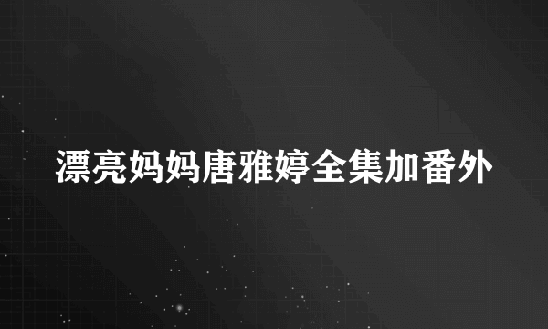 漂亮妈妈唐雅婷全集加番外