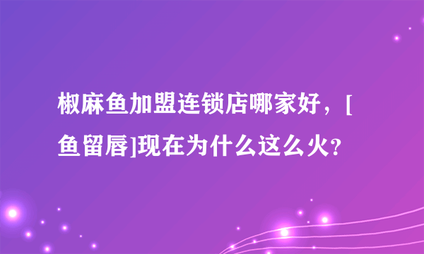椒麻鱼加盟连锁店哪家好，[鱼留唇]现在为什么这么火？
