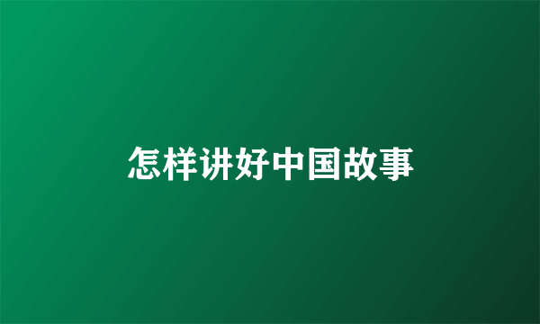 怎样讲好中国故事