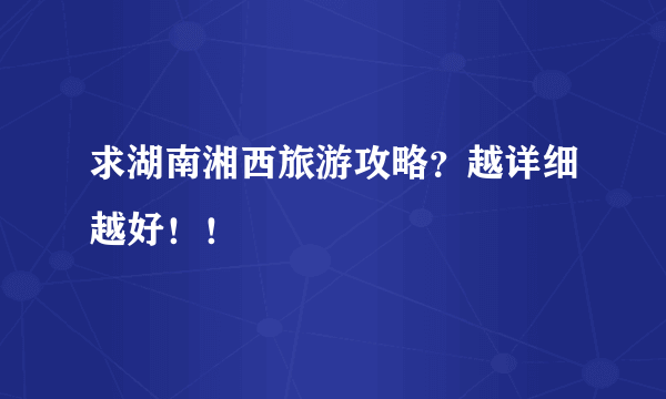 求湖南湘西旅游攻略？越详细越好！！