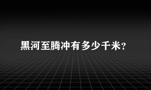 黑河至腾冲有多少千米？