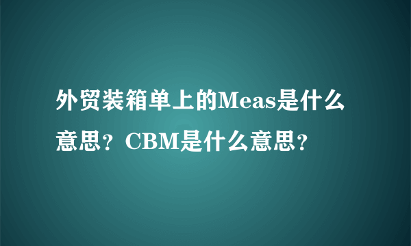 外贸装箱单上的Meas是什么意思？CBM是什么意思？