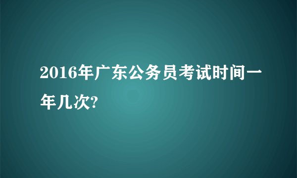 2016年广东公务员考试时间一年几次?
