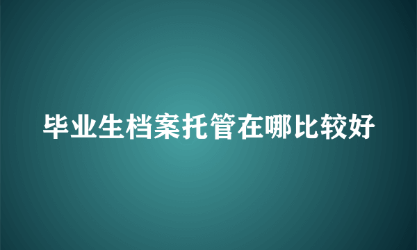 毕业生档案托管在哪比较好