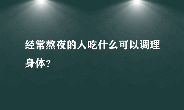 经常熬夜的人吃什么可以调理身体？